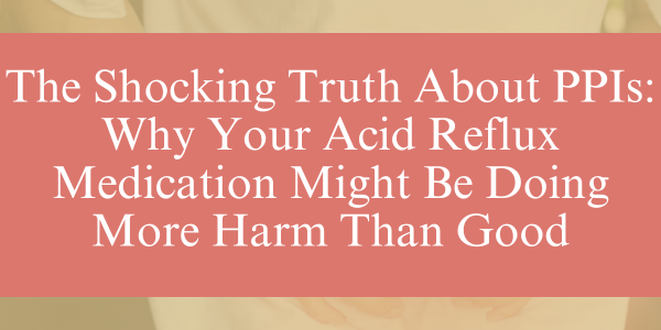 The Shocking Truth About PPIs: Why Your Acid Reflux Medication Might Be Doing More Harm Than Good